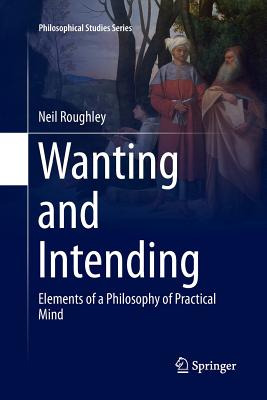 Wanting and Intending: Elements of a Philosophy of Practical Mind - Roughley, Neil