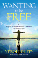 Wanting to Be Free: A Spiritual Approach to Addiction and Recovery