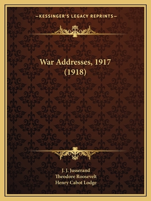 War Addresses, 1917 (1918) - Jusserand, J J, and Roosevelt, Theodore, IV, and Lodge, Henry Cabot