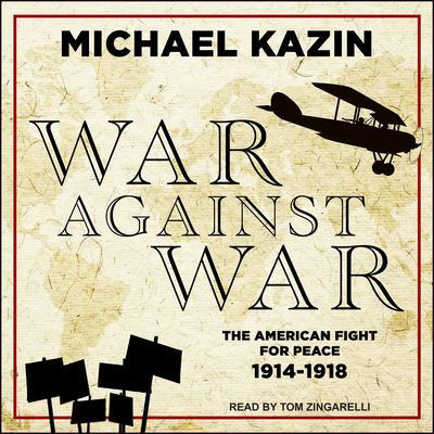 War Against War: The American Fight for Peace, 1914-1918 - Kazin, Michael, and Zingarelli, Tom (Narrator)