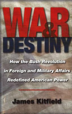 War and Destiny: How the Bush Revolution in Foreign and Military Affairs Redefined American Power - Kitfield, James