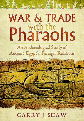 War and Trade with the Pharaohs: An Archaeological Study of Ancient Egypt's Foreign Relations - Shaw, Garry J.