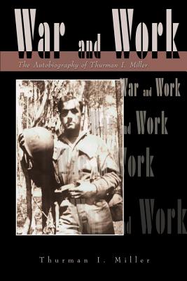 War and Work: The Autobiography of Thurman I. Miller - Miller, Thurman I, and Miller, David T (Editor)