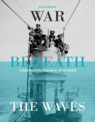 War Beneath the Waves: U-Boat Flotilla in Flanders 1915-1918 - Termote, Tomas