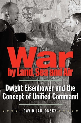 War by Land, Sea, and Air: Dwight Eisenhower and the Concept of Unified Command - Jablonsky, David, Col., Ph.D.