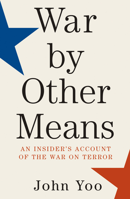 War by Other Means: An Insider's Account of the War on Terror - Yoo, John