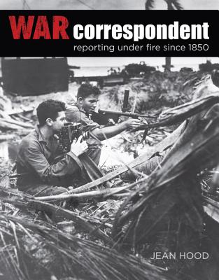 War Correspondent: Reporting Under Fire Since 1850 - Hood, Jean