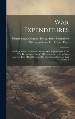War Expenditures: Hearings Before the Select Committee On Expenditures in the War Department, House of Representatives, Sixty-Sixth Congress, First-[Third] Session, On War Expenditures ..., Part 2, volume 2 - United States Congress House Selec (Creator)