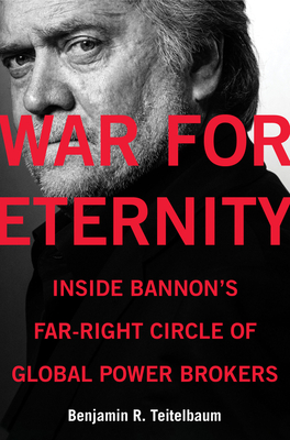 War for Eternity: Inside Bannon's Far-Right Circle of Global Power Brokers - Teitelbaum, Benjamin R