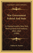 War Government Federal and State: In Massachusetts, New York, Pennsylvania and Indiana, 1861-1865 (1906)