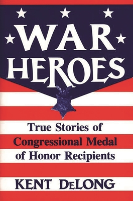 War Heroes: True Stories of Congressional Medal of Honor Recipients - DeLong, Kent