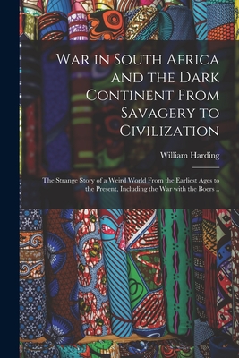 War in South Africa and the Dark Continent From Savagery to Civilization: The Strange Story of a Weird World From the Earliest Ages to the Present, Including the War With the Boers .. - Harding, William