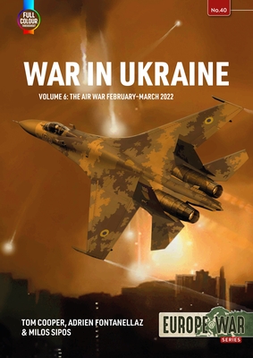 War in Ukraine: Volume 6: The Air War February-March 2022 - Cooper, Tom, and Fontanellaz, Adrien, and Sipos, Milos