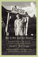 War Is Not Just for Heroes: World War II Dispatches and Letters of U.S. Marine Corps Combat Correspondent Claude R. Red Canup