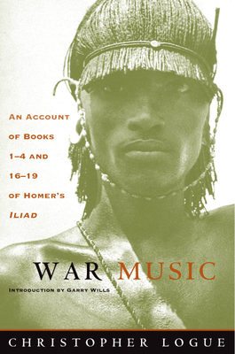 War Music: An Account of Books 1-4 and 16-19 of Homer's Iliad - Logue, Christopher