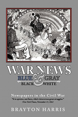 War News: Blue & Gray in Black & White: Newspapers in the Civil War - Harris, Brayton