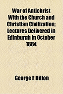 War of Antichrist with the Church and Christian Civilization; Lectures Delivered in Edinburgh in October 1884