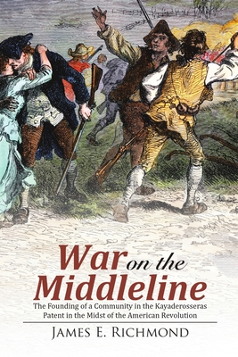 War on the Middleline: The Founding of a Community In the Kayaderosseras Patent In the Midst of the American Revolution - Richmond, James E