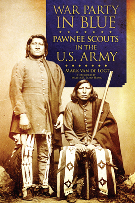 War Party in Blue: Pawnee Scouts in the U.S. Army - Van de Logt, Mark, and Echo-Hawk, Walter R (Foreword by)