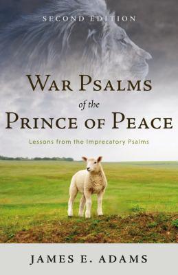 War Psalms of the Prince of Peace: Lessons from the Imprecatory Psalms - Adams, James E