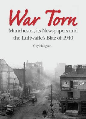 War Torn: Manchester, its Newspapers and the Luftwaffe's Christmas Blitz of 1940 - Hodgson, Guy