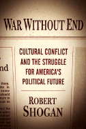 War Without End: Cultural Conflict and the Struggle for America's Political Future - Shogan, Robert