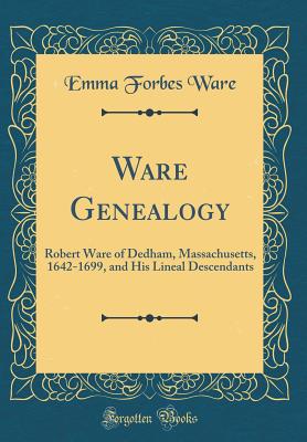 Ware Genealogy: Robert Ware of Dedham, Massachusetts, 1642-1699, and His Lineal Descendants (Classic Reprint) - Ware, Emma Forbes