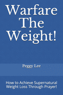 Warfare The Weight!: How to Achieve Supernatural Weight Loss Through Prayer!