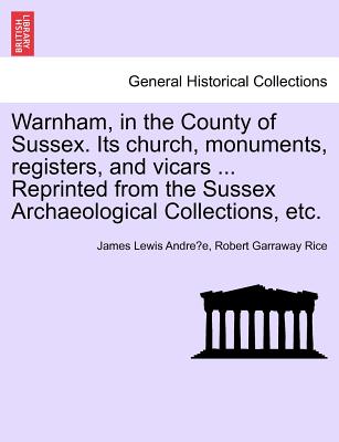 Warnham, in the County of Sussex. Its Church, Monuments, Registers, and Vicars ... Reprinted from the Sussex Archaeological Collections, Etc. - Andre E, James Lewis, and Rice, Robert Garraway