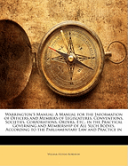 Warrington's Manual: A Manual for the Information of Officers and Members of Legislatures, Conventions, Societies, Corporations, Orders, Etc., in the Practical Governing and Membership of All Such Bodies, According to the Parliamentary Law and Practice in