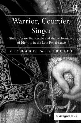 Warrior, Courtier, Singer: Giulio Cesare Brancaccio and the Performance of Identity in the Late Renaissance - Wistreich, Richard, Professor