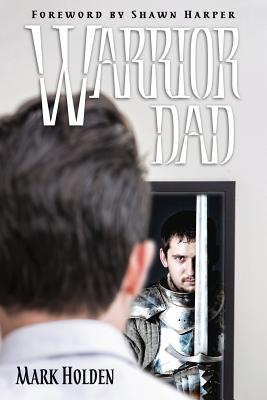 Warrior Dad - Harper, Shawn (Foreword by), and Holden, Mark