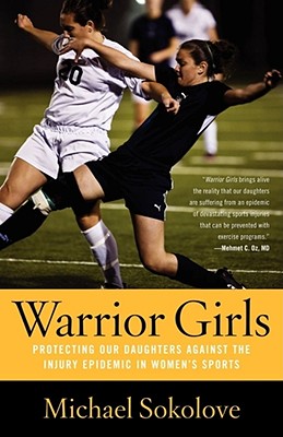 Warrior Girls: Protecting Our Daughters Against the Injury Epidemic in Women's Sports - Sokolove, Michael