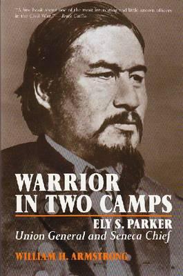Warrior in Two Camps: Ely S. Parker, Union General and Seneca Chief - Armstrong, William