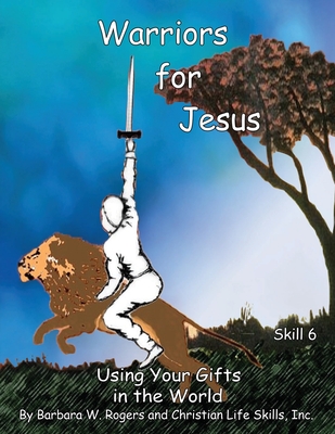 Warriors for Jesus: Skill 6: Using Your Gifts in the World - Christian Life Skills, Inc, and Rogers, Barbara W