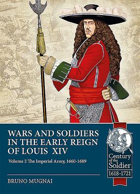 Wars and Soldiers in the Early Reign of Louis XIV Volume 2: The Imperial Army, 1660-1689 - Mugnai, Bruno