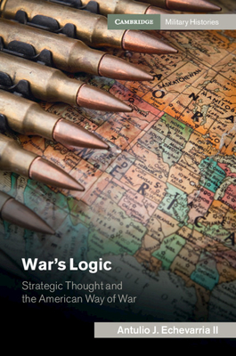 War's Logic: Strategic Thought and the American Way of War - Echevarria II, Antulio J.