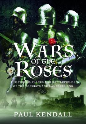 Wars of the Roses: The People, Places and Battlefields of the Yorkists and Lancastrians - Kendall, Paul