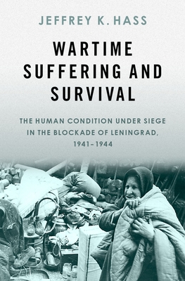 Wartime Suffering and Survival: The Human Condition Under Siege in the Blockade of Leningrad, 1941-1944 - Hass, Jeffrey K