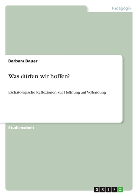 Was d?rfen wir hoffen?: Eschatologische Reflexionen zur Hoffnung auf Vollendung - Bauer, Barbara