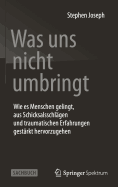 Was Uns Nicht Umbringt: Wie Es Menschen Gelingt, Aus Schicksalsschlgen Und Traumatischen Erfahrungen Gestrkt Hervorzugehen