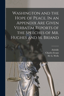 Washington and the Hope of Peace. In an Appendix Are Given Verbatim Reports of the Speeches of Mr. Hughes and M. Briand