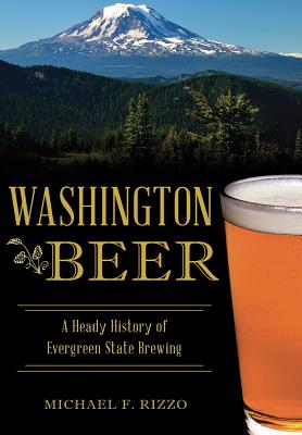 Washington Beer: A Heady History of Evergreen State Brewing - Rizzo, Michael F