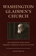 Washington Gladden's Church: The Minister Who Made Modern American Protestantism