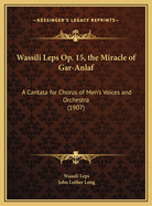 Wassili Leps Op. 15, the Miracle of Gar-Anlaf: A Cantata for Chorus of Men's Voices and Orchestra (1907)