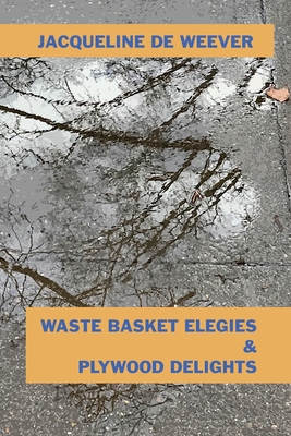 Waste Basket Elegies & Plywood Delights - de Weever, Jacqueline