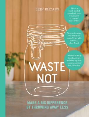 Waste Not: Make a Big Difference by Throwing Away Less - Rhoads, Erin