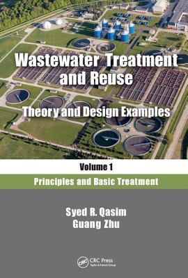 Wastewater Treatment and Reuse, Theory and Design Examples, Volume 1: Principles and Basic Treatment - Qasim, Syed R, and Zhu, Guang