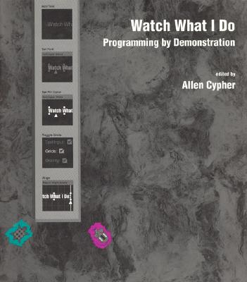 Watch What I Do: Programming by Demonstration - Cypher, Allen (Editor), and Cypher, Ellen (Editor)