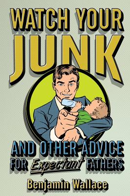 Watch Your Junk and Other Advice for Expectant Fathers - Wallace, Benjamin